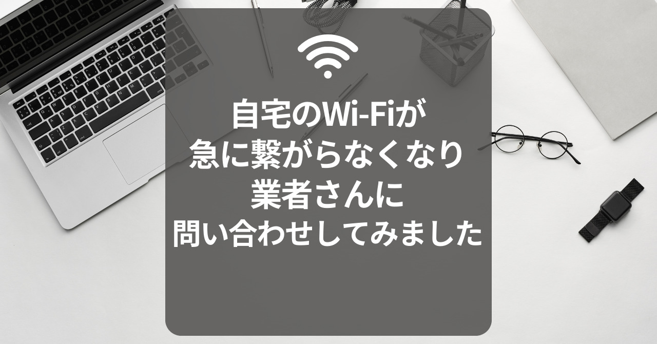 自宅のWi-Fiが急に繋がらなくなり、業者さんに問い合わせしてみました