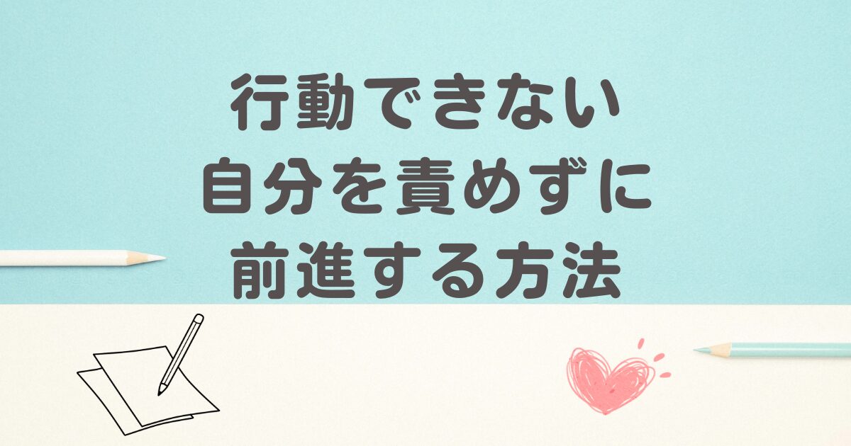行動できない自分を責めずに前進する方法